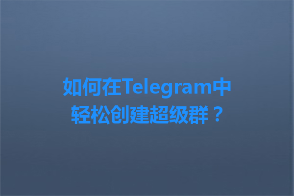 如何在Telegram中轻松创建超级群？ 一