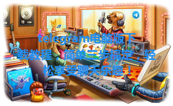 telegram电脑版下载教程，简单三步搞定，轻松享受聊天乐趣！ 一