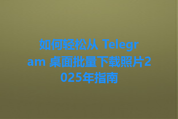 如何轻松从 Telegram 桌面批量下载照片2025年指南 一
