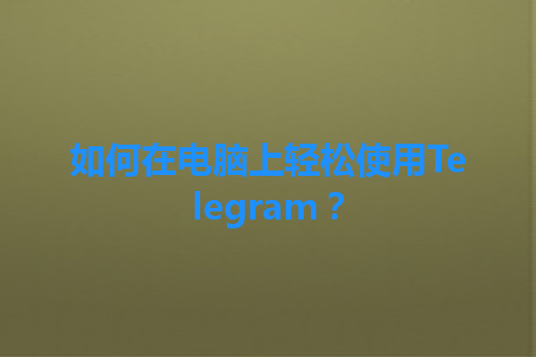如何在电脑上轻松使用Telegram？ 一