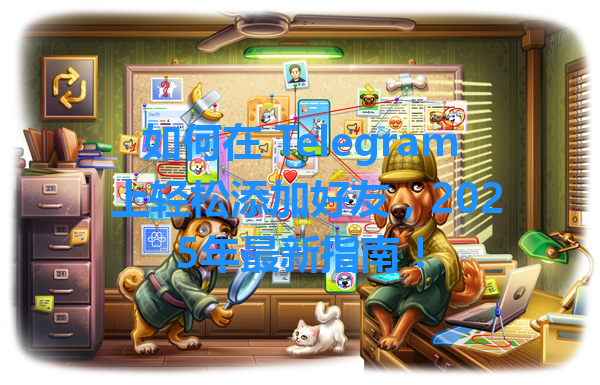 如何在 Telegram 上轻松添加好友，2025年最新指南！ 一
