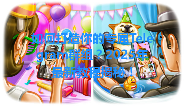 如何打造你的专属Telegram群组？2025年最新教程揭秘！ 一