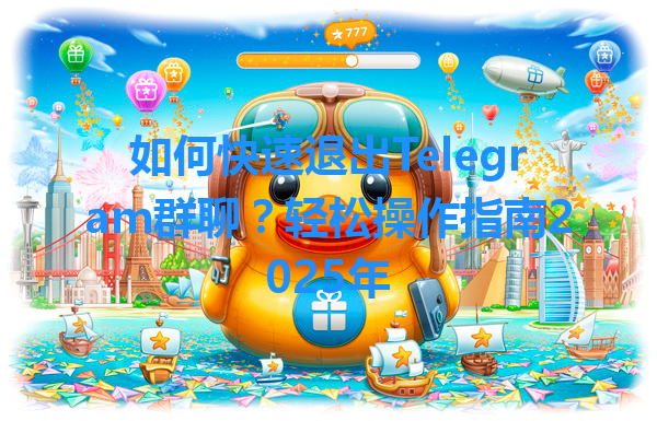 如何快速退出Telegram群聊？轻松操作指南2025年 一