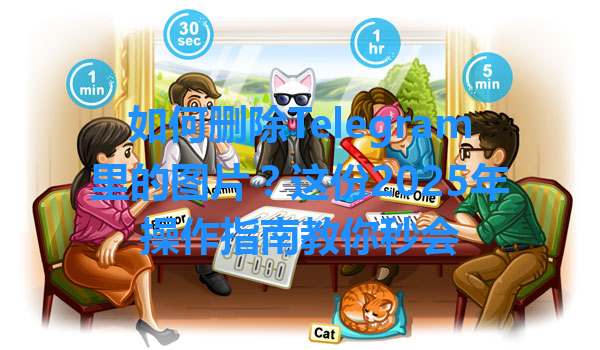 如何删除Telegram里的图片？这份2025年操作指南教你秒会 一