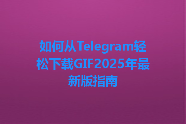 如何从Telegram轻松下载GIF2025年最新版指南 一