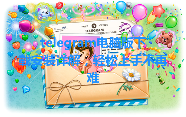 telegram电脑版下载安装详解，轻松上手不再难 一
