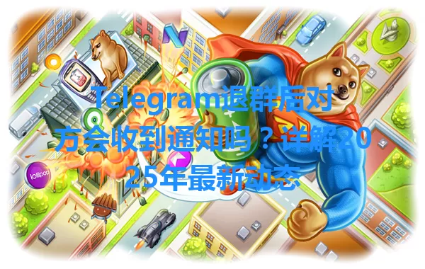 Telegram退群后对方会收到通知吗？详解2025年最新动态 一