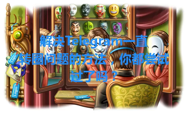 解决Telegram一直转圈问题的方法，你都尝试过了吗？ 一